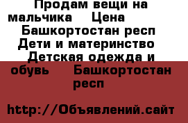 Продам вещи на мальчика  › Цена ­ 2 000 - Башкортостан респ. Дети и материнство » Детская одежда и обувь   . Башкортостан респ.